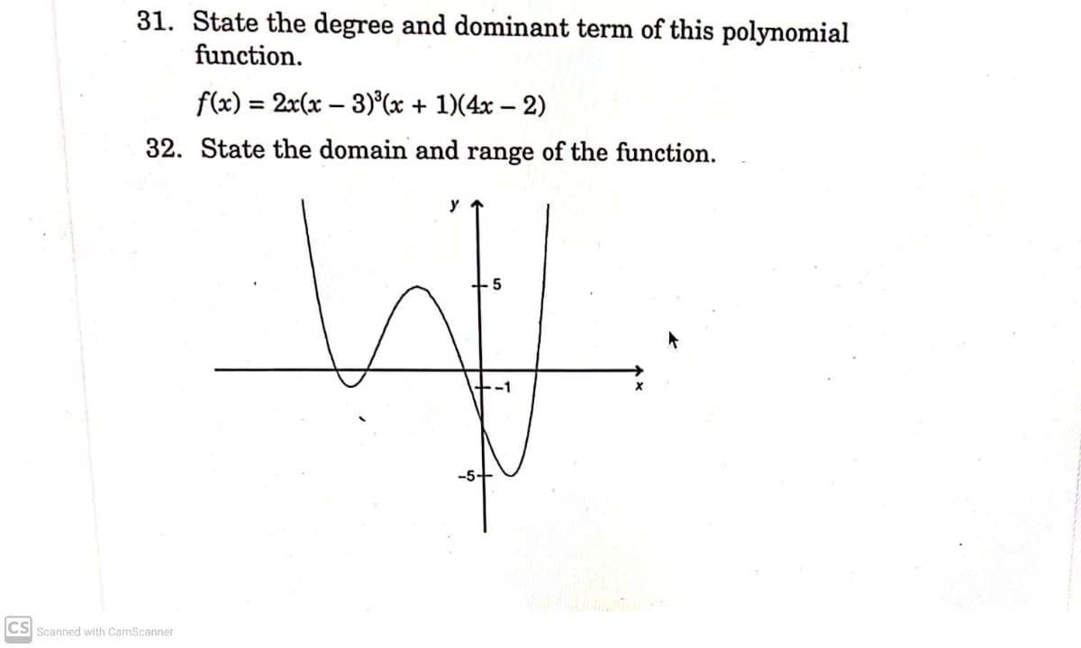 31. State the degree and dominant term of this polynomial
function.
f(x) = 2x(x – 3)°(x + 1)(4x – 2)
%3D
-
32. State the domain and range of the function.
CS Scanned with CamScanner
