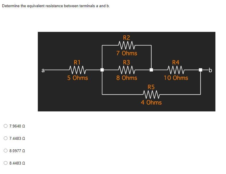 Determine the equivalent resistance between terminals a and b.
R1
a
5 Ohms
O 7.9640 Q
Ο 7.4483 Ω
8.0977 Ω
8.4483 Q
R2
ww
7 Ohms
R3
8 Ohms
R5
www
4 Ohms
R4
ww
10 Ohms
-b