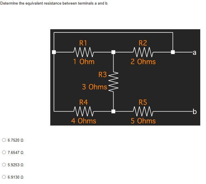 Determine the equivalent resistance between terminals a and b.
R1
ww
1 Ohm
6.7520 Ω
Ο 7.6547 Ω
5.9253 Q
6.9130 Q
R3
3 Ohms
R4
www
4 Ohms
R2
2 Ohms
R5
ww
5 Ohms
-a
-b