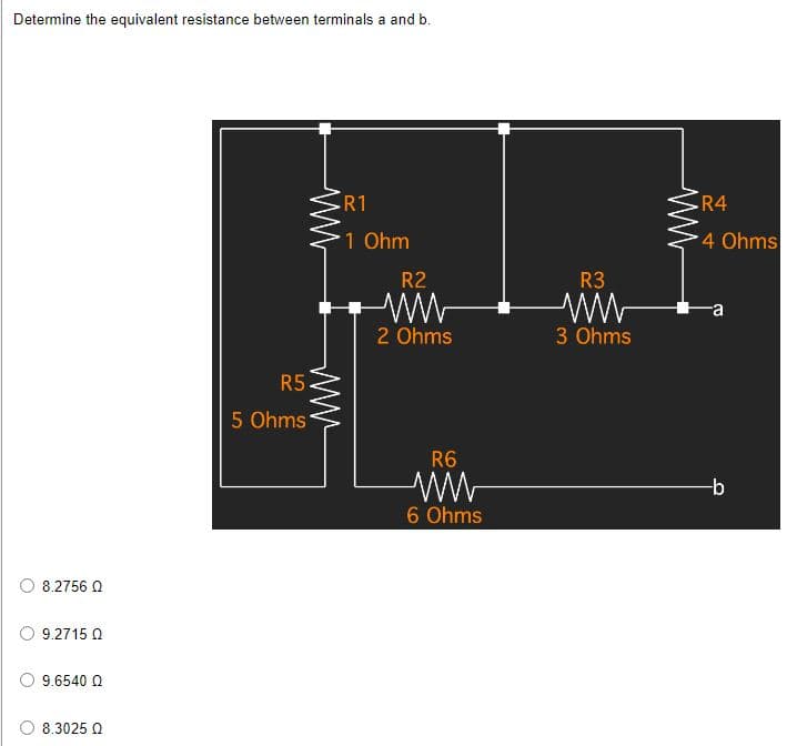 Determine the equivalent resistance between terminals a and b.
.R1
8.2756 Ω
9.2715 Q
9.6540 Ω
8.3025 Q
R5
5 Ohms
www
1 Ohm
R2
2 Ohms
R6
6 Ohms
R3
3 Ohms
ww
R4
4 Ohms
-a