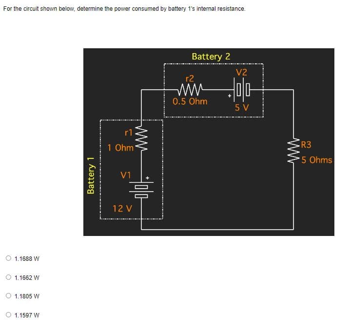 For the circuit shown below, determine the power consumed by battery 1's internal resistance.
Battery 2
1.1688 W
1.1662 W
1.1805 W
1.1597 W
Battery 1
r1
1 Ohm
V1
믐
12 V
r2
0.5 Ohm
V2
5 V
R3
5 Ohms
