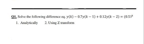 Q1. Solve the following difference eq. y(k) - 0.7y(k – 1) + 0.12y(k – 2) = (0.5)*
1. Analytically
2. Using Z transform
