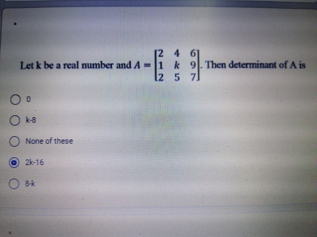 [2 4 6]
Let k be a real number and A =1 k 9.Then determinant of A is
l2 5 7]
O k-8
O None of these
2k-16
O 8k
