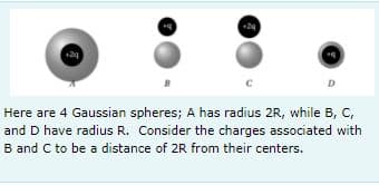 D
Here are 4 Gaussian spheres; A has radius 2R, while B, C,
and D have radius R. Consider the charges associated with
B and C to be a distance of 2R from their centers.
