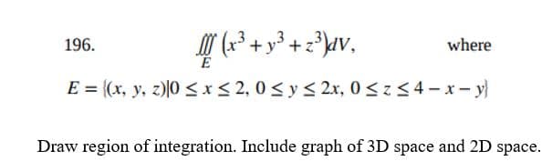 196.
+ y° +
where
E = {(x, y, z)|0 <r< 2, 0< y < 2x, 0<z<4-x- y}
Draw region of integration. Include graph of 3D space and 2D space.
