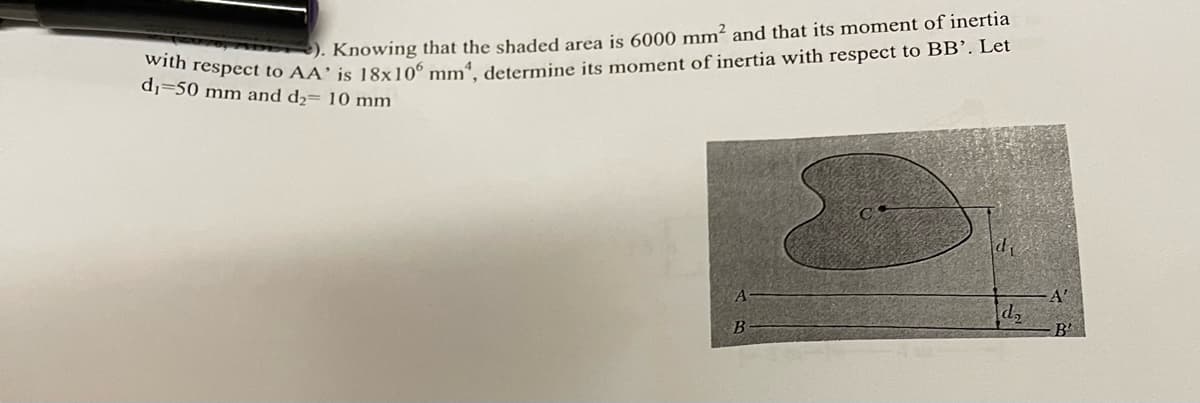 d.nsospect to AA' js 18x106 mm determine its moment of inertia with respect to BB’. Let
d;=50 mm and d2= 10 mm
). Knowing that the shaded area is 6000 mm² and that its moment of inertia
A'
