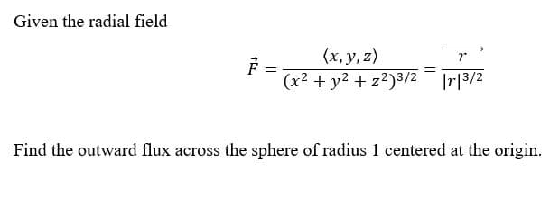 Given the radial field
(x, y, z)
=
(x2 + y2 + z?)3/2 |r|3/2
Find the outward flux across the sphere of radius 1 centered at the origin.
