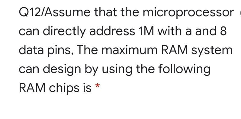 Q12/Assume that the microprocessor
can directly address 1M with a and 8
data pins, The maximum RAM system
can design by using the following
RAM chips is
