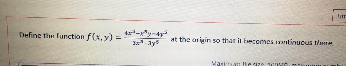 Tim
Define the function f (x,y) =
4x3-x5y-4y5
3x3-3y5
at the origin so that it becomes continuous there.
Maximum file size: 100MB maximum
