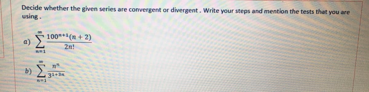 Decide whether the given series are convergent or divergent. Write your steps and mention the tests that you are
using.
100n+1(n+ 2)
a
2n!
n=1
nn
b) E:
31+3n
n=1

