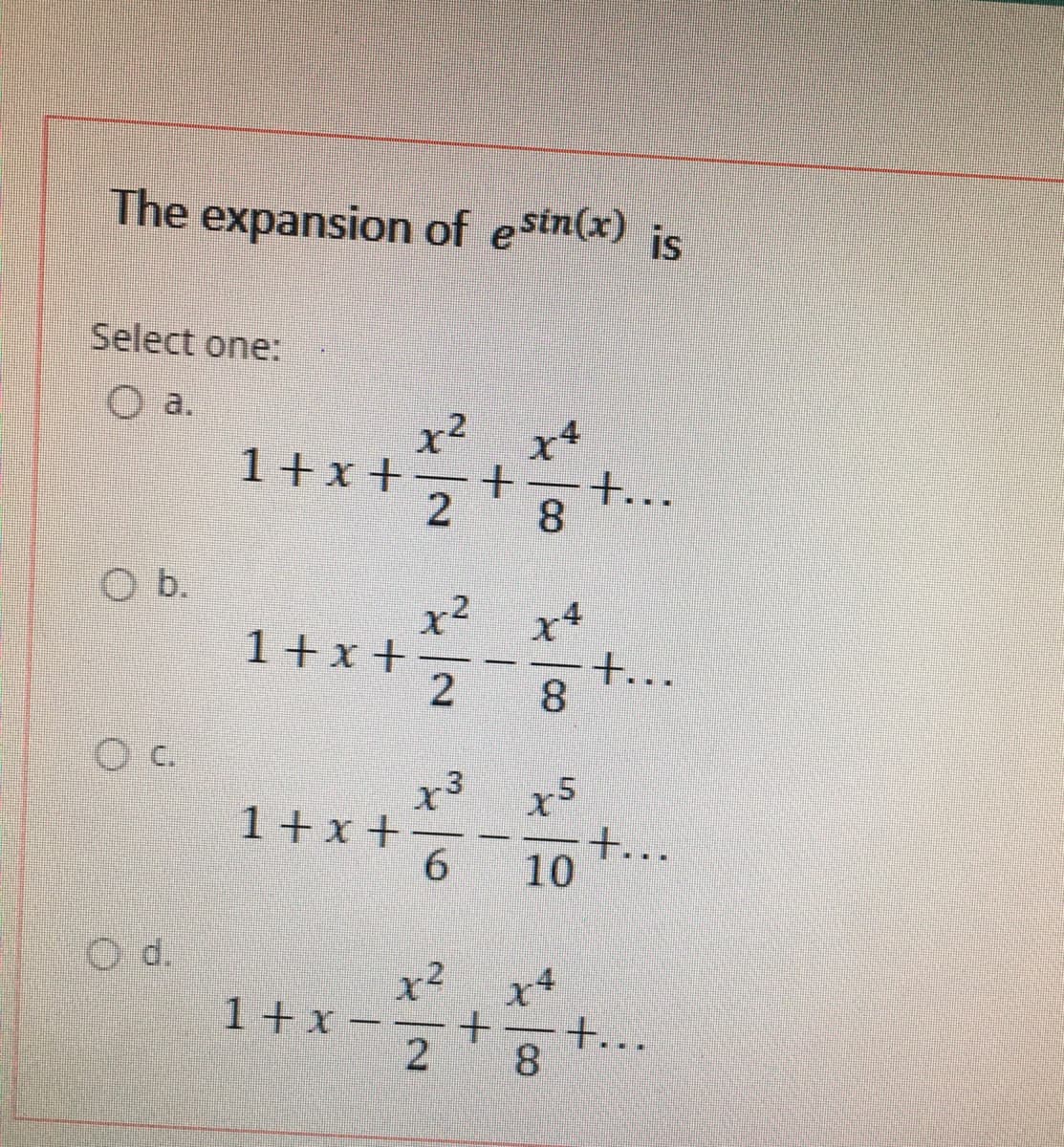 The expansion of eSin(x) is
Select one:
a.
x2
1+x+
2
x4
+...
8
b.
1+x +
t..
8
x3
1+x +
+...
10
Od.
1+x-
2
+..
8
