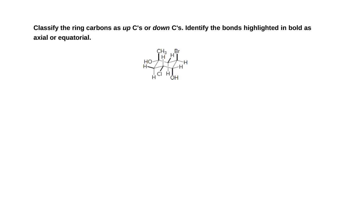 Classify the ring carbons as up C's or down C's. Identify the bonds highlighted in bold as
axial or equatorial.
ÇH3
Br
Но
H
ÕH
