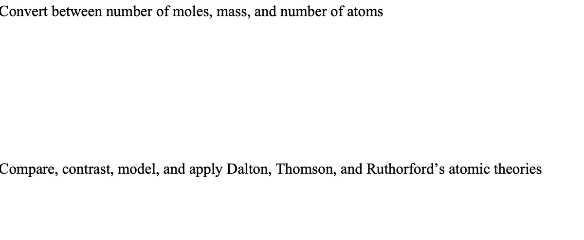 Convert between number of moles, mass, and number of atoms
Compare, contrast, model, and apply Dalton, Thomson, and Ruthorford's atomic theories
