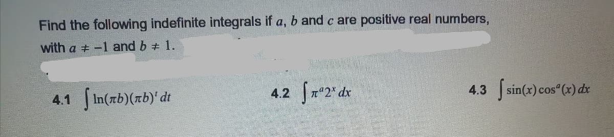 Find the following indefinite integrals if a, b and c are positive real numbers,
with a +-1 and b + 1.
4.1 In(rb)(rb)' dt
4.2 |n"2* dx
4.3 sin(x) cos"(x) de
