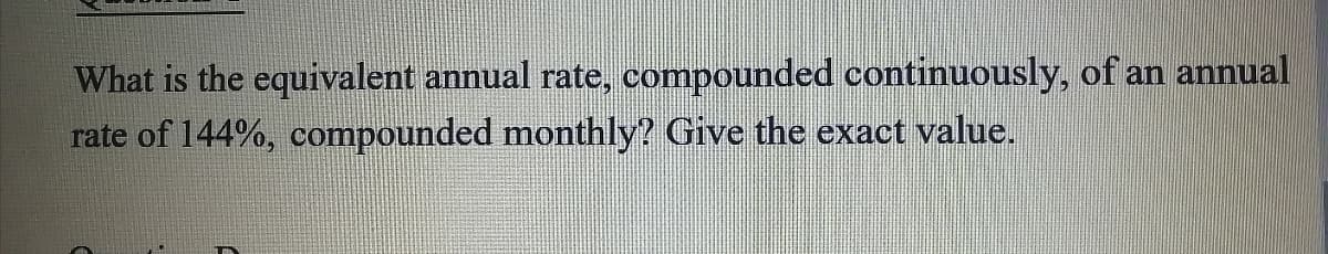 What is the equivalent annual rate, compounded continuously, of an annual
rate of 144%, compounded monthly? Give the exact value.
