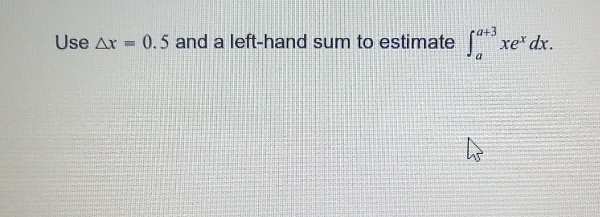 Use Ar = 0.5 and a left-hand sum to estimate
a+3
S xe* dx.
