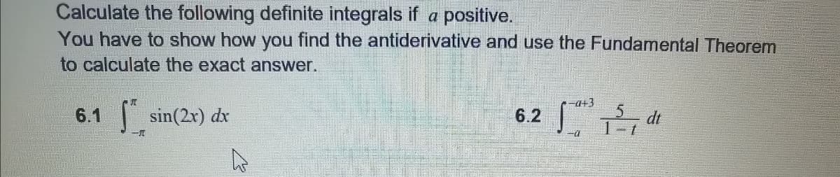 Calculate the following definite integrals if a positive.
You have to show how you find the antiderivative and use the Fundamental Theorem
to calculate the exact answer.
6.1 sin(2x) dx
6.2
5.
