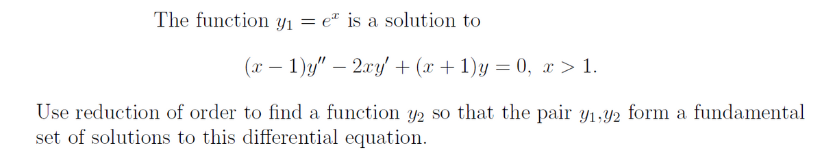 The function y₁ = e" is a solution to
(x − 1)y″ − 2xy' + (x + 1)y = 0, x > 1.
Use reduction of order to find a function y2 so that the pair y₁,92 form a fundamental
set of solutions to this differential equation.