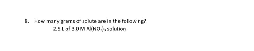 8. How many grams of solute are in the following?
2.5 L of 3.0 M Al(NO3)3 solution
