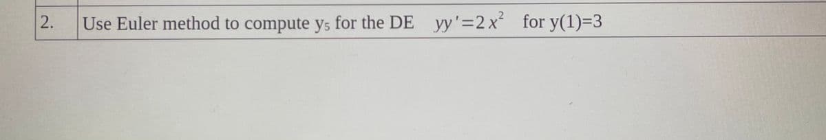 Use Euler method to compute ys for the DE yy'=2x² for y(1)=3
2.
