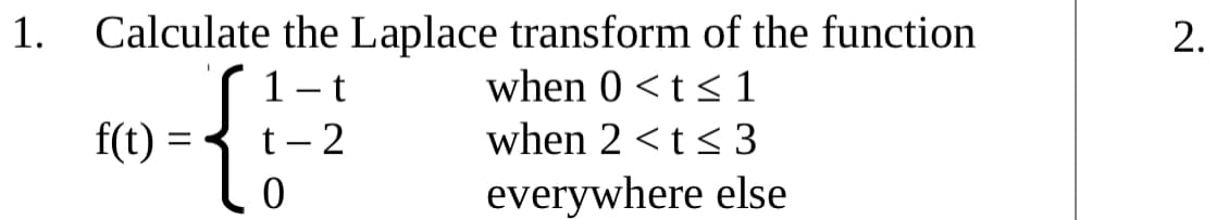 Calculate the Laplace transform of the function
when 0 < t < 1
1.
2.
1-t
f(t) =
t- 2
when 2 <t< 3
everywhere else
