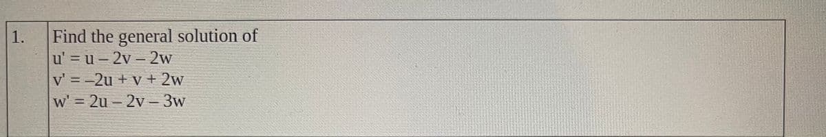 Find the general solution of
u' = u – 2v – 2w
1.
v' = -2u + v + 2w
w' = 2u – 2v –-3w
