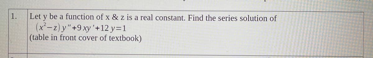 Let y be a function of x & z is a real constant. Find the series solution of
(x²-z) y"+9 xy'+12 y=1
(table in front cover of textbook)
1.
Z
