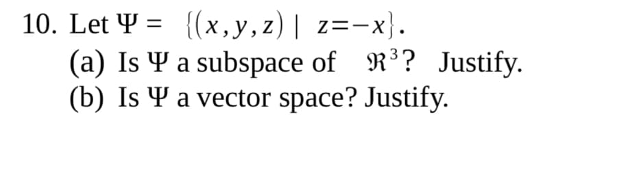 10. Let Y = {(x,y,z)| z=-x}.
(a) Is Y a subspace of
(b) Is Y a vector space? Justify.
R³? Justify.

