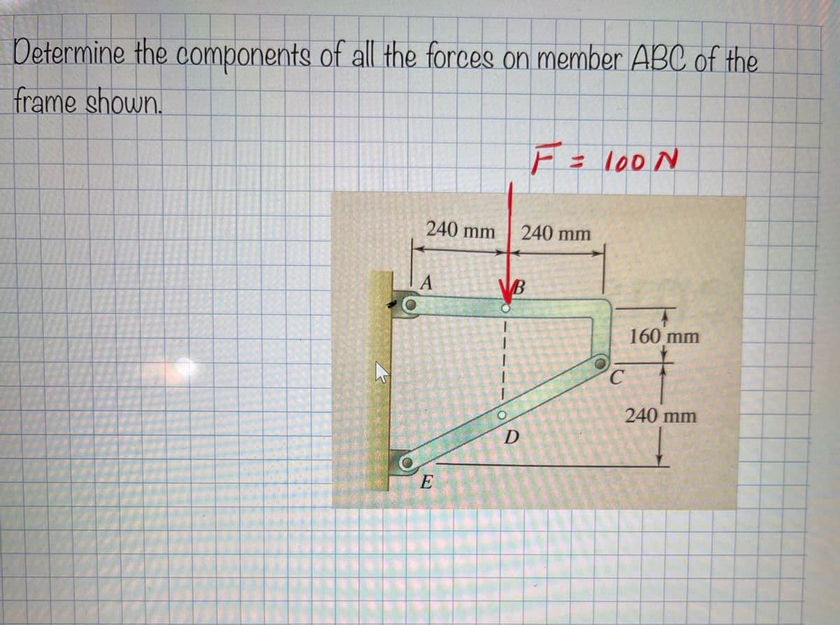 Determine the components of all the forces on member ABC of the
frame shown.
E= lo0 N
240 mm
240 mm
B
160mm
240 mm
E
