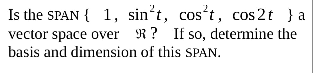 Is the SPAN { 1, sin´t, cost, cos 2t }a
R ? If so, determine the
COS
vector space over
basis and dimension of this SPAN.
