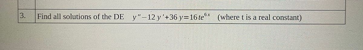 3.
Find all solutions of the DE
y"-12 y'+36 y=16te* (where t is a real constant)
