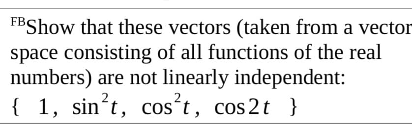 FBShow that these vectors (taken from a vector
space consisting of all functions of the real
numbers) are not linearly independent:
{ 1, sin’t, cos°t, cos2t }
