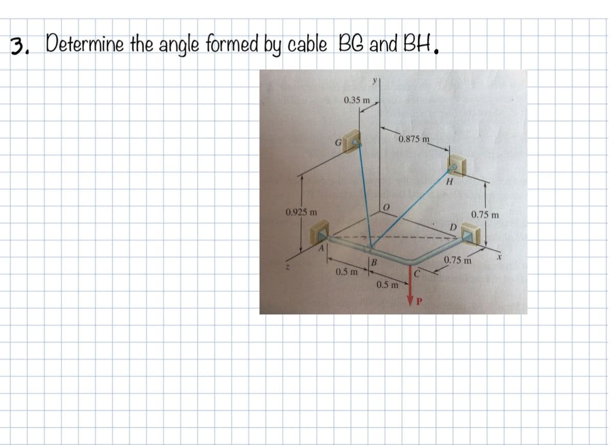3. Determine the angle formed by cable BG and BH,
0.35 m
0.875 m
H.
0.75 m
0.925 m
D.
0.75 m
B
0.5 m
0.5 m
