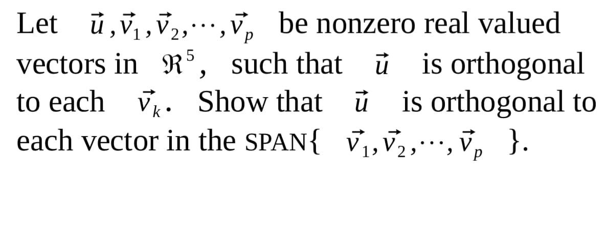 Let ủ,v,,v2,,v, be nonzero real valued
vectors in R', such that ủ is orthogonal
to each v. Show that ü is orthogonal to
each vector in the SPAN{ V,,v,,, v, }.
p
