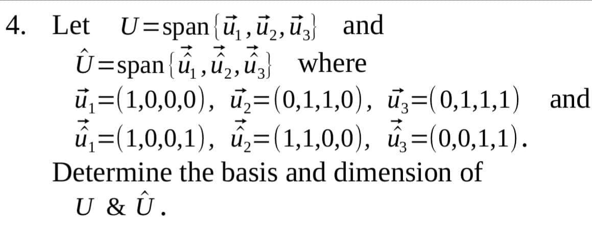 4. Let U=span{u, ,ủ,, ủ, and
U=span{û ,û, ûz} where
ū,=(1,0,0,0), ū,=(0,1,1,0), ū,=(0,1,1,1) and
ú,=(1,0,0,1), u=(1,1,0,0), u=(0,0,1,1).
ス ス
%3D
Determine the basis and dimension of
U & Û.
