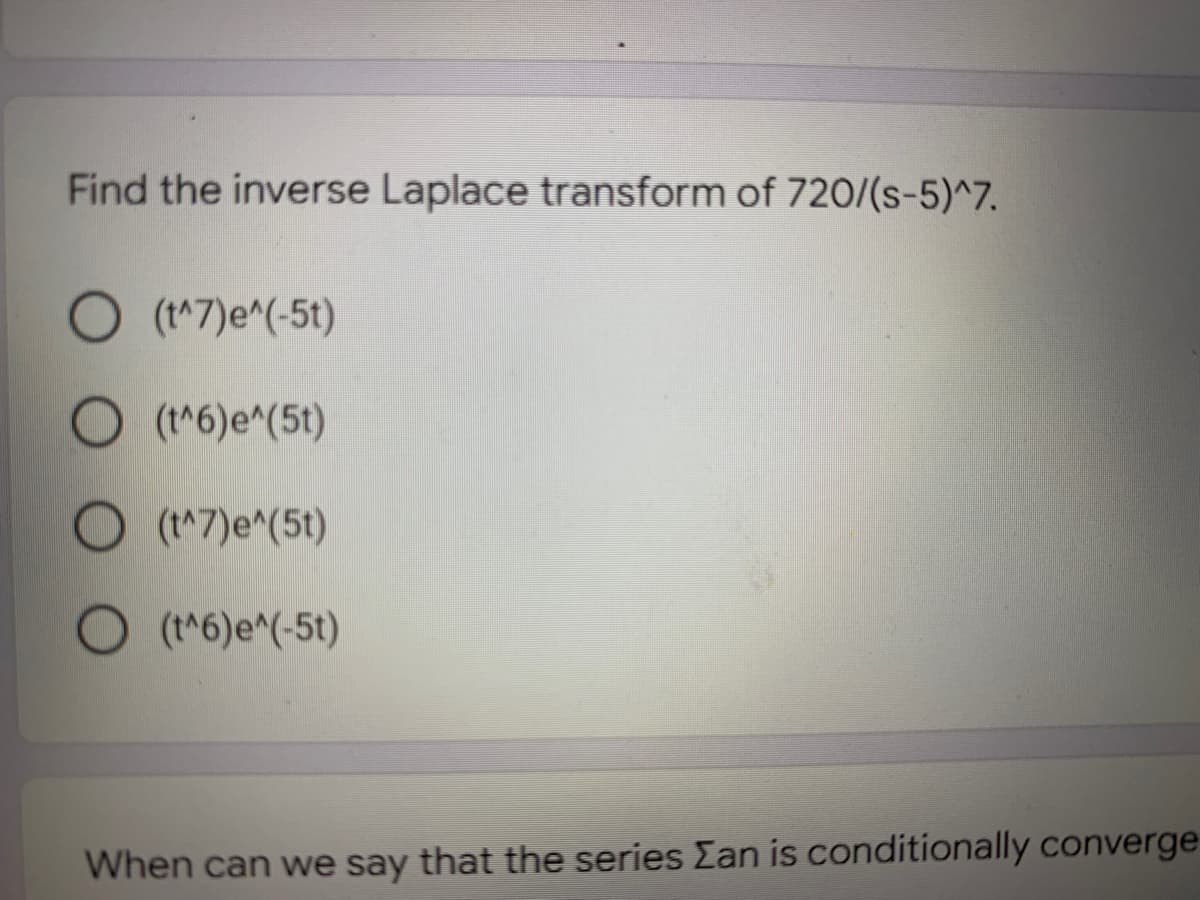 Find the inverse Laplace transform of 720/(s-5)^7.
O (1*7)e^(-5t)
O (16)e^(5t)
O (t"7)e^(5t)
O
(t^6)e^(-5t)
When can we say that the series Ean is conditionally converge
