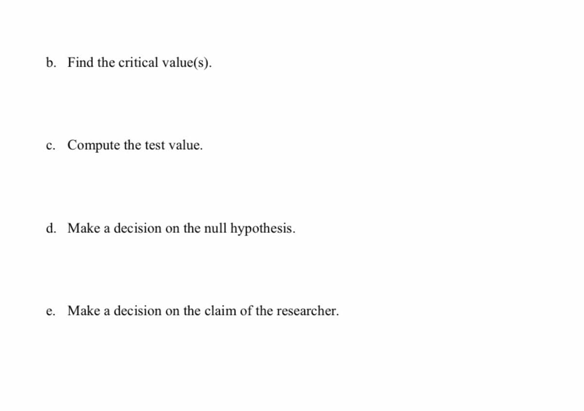 b. Find the critical value(s).
c. Compute the test value.
d. Make a decision on the null hypothesis.
e. Make a decision on the claim of the researcher.
