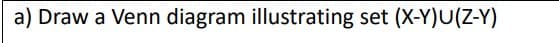 a) Draw a Venn diagram illustrating set (X-Y)U(Z-Y)

