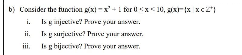 b) Consider the function g(x) = x² + 1 for 0<x< 10, g(x)={x | x € Z*}
i.
Is g injective? Prove your answer.
ii.
Is g surjective? Prove your answer.
iii.
Is g bijective? Prove your answer.
