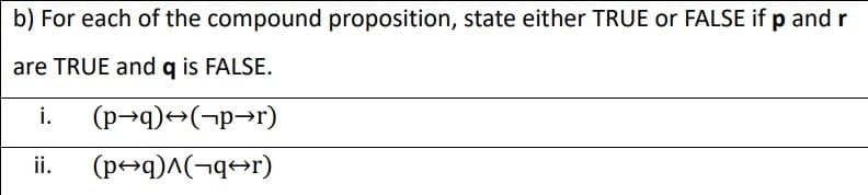 b) For each of the compound proposition, state either TRUE or FALSE if p and r
are TRUE and q is FALSE.
i.
(p→q)→(¬p→r)
ii.
(p+q)^(¬q+r)
