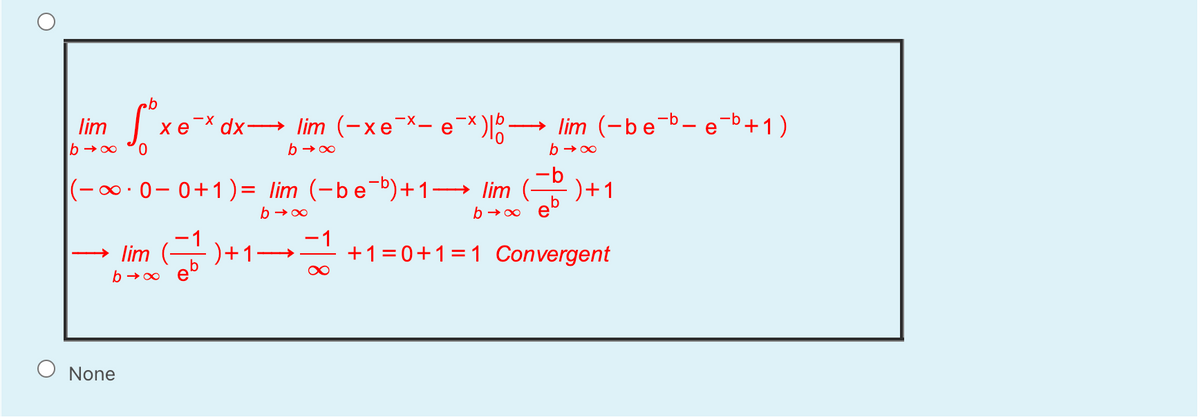 lim
-X dx→ lim (-xe¯x- e¯×)
lim (-be-b- eb+1)
хе
b →00
0.
b → 00
-b
|(-∞·0-0+1)= lim (-be-b)+1→ lim
: )+1
b →00
b →∞
eb
→ lim
: )+1-
-1
+1=0+1=1 Convergent
b → 00
None
