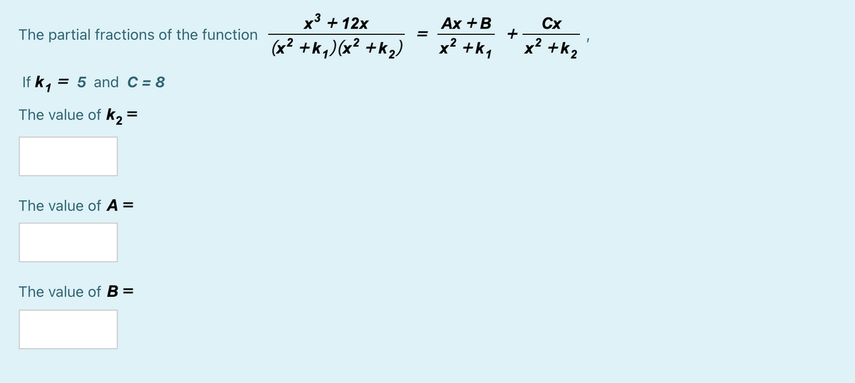 Сх
x3 + 12x
Ах + B
+
The partial fractions of the function
(x² +k,)(x² +k2)
x? +k1
x? +k2
If k,
= 5 and C= 8
The value of k, =
The value of A =
The value of B =
