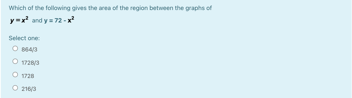 Which of the following gives the area of the region between the graphs of
y =x? and y = 72 - x?
Select one:
864/3
1728/3
O 1728
O 216/3
