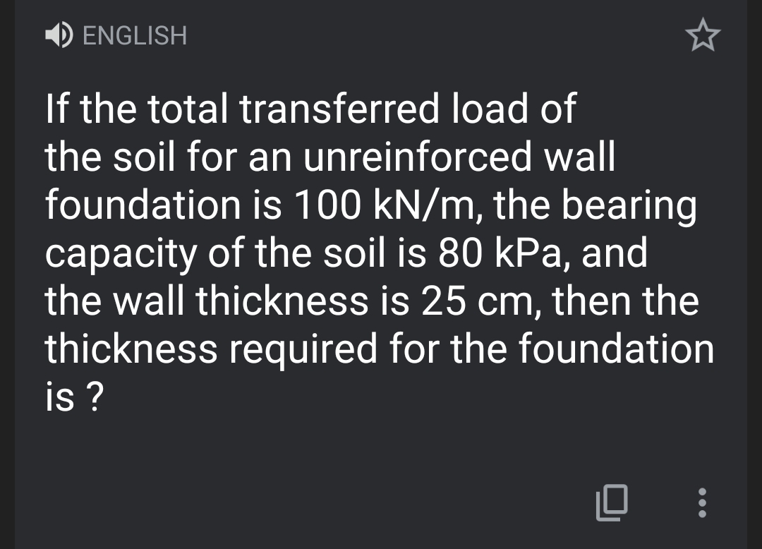 D ENGLISH
If the total transferred load of
the soil for an unreinforced wall
foundation is 100 kN/m, the bearing
capacity of the soil is 80 kPa, and
the wall thickness is 25 cm, then the
thickness required for the foundation
is ?
