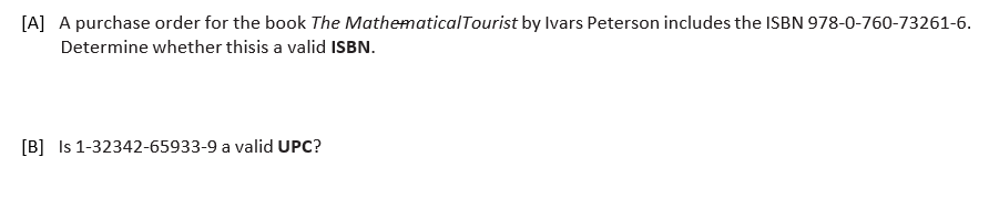 [A] A purchase order for the book The MathematicalTourist by Ivars Peterson includes the ISBN 978-0-760-73261-6.
Determine whether thisis a valid ISBN.
[B] Is 1-32342-65933-9 a valid UPC?
