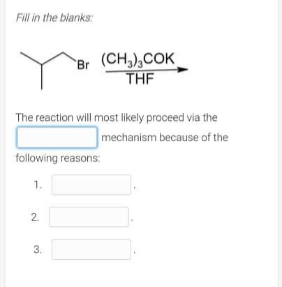 Fill in the blanks:
Br (CH,),COK
THF
The reaction will most likely proceed via the
mechanism because of the
following reasons:
1.
2.
3.
