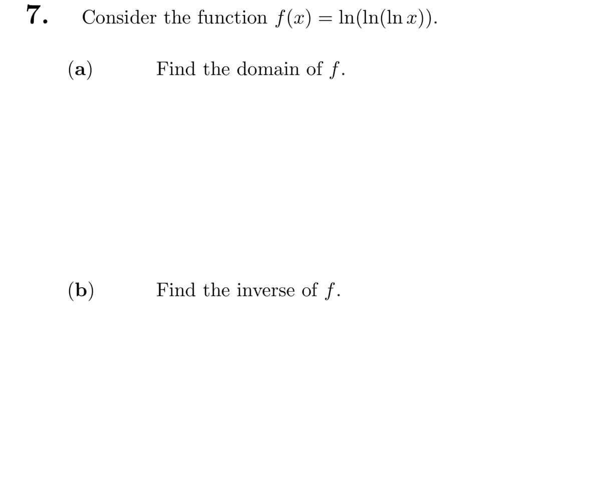 7.
Consider the function f(x) = ln(ln(lnx)).
Find the domain of f.
(a)
(b)
Find the inverse of f.