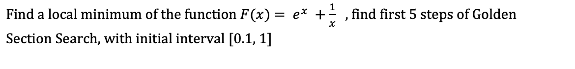 Find a local minimum of the function F (x) = e* +
find first 5 steps of Golden
Section Search, with initial interval [0.1, 1]
