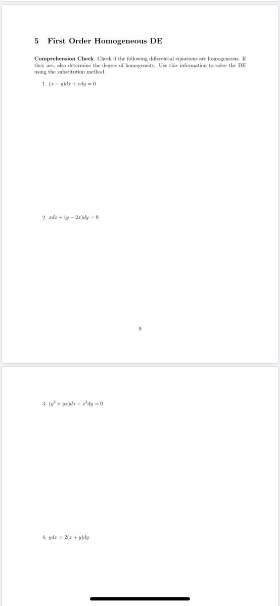 5
First Order Homogeneous DE
Comprehension Check. Check if the following differential equations are homogeneous. If
they are, also determine the degree of homogeneity. Use this information to solve the DE
using the substitution method.
1. (r- y)dr + zrdy = 0
2. zdr + (y – 2r)dy = 0
3. (y + yr)dr – rdy = 0
4. ydr = 2(r + y)dy

