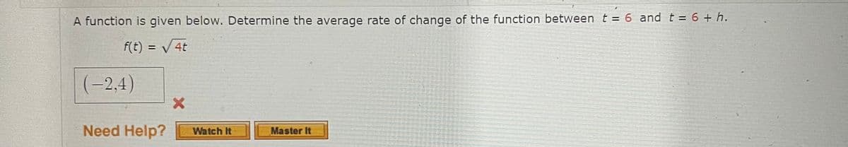 A function is given below. Determine the average rate of change of the function between t = 6 and t = 6 + h.
f(t) = √√4t
(-2,4)
X
Need Help? Watch It
Master It